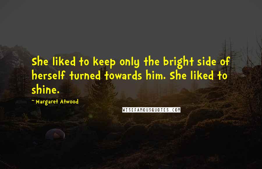 Margaret Atwood Quotes: She liked to keep only the bright side of herself turned towards him. She liked to shine.