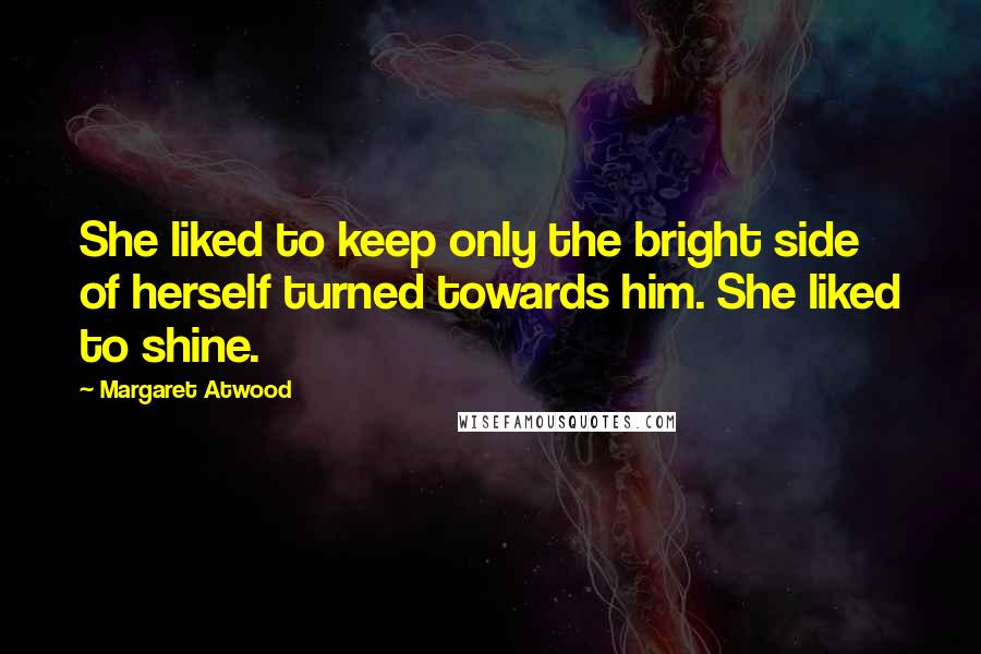 Margaret Atwood Quotes: She liked to keep only the bright side of herself turned towards him. She liked to shine.