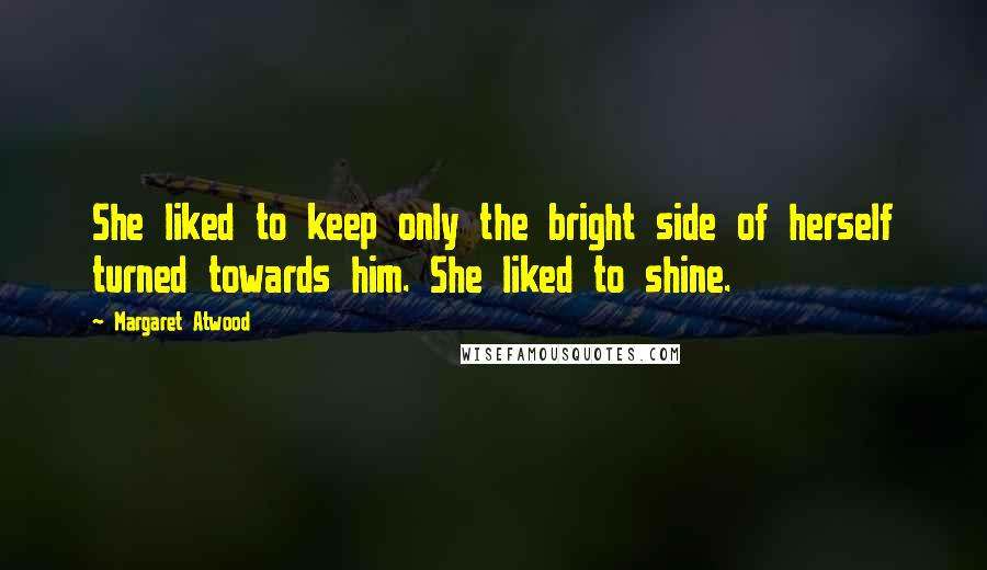 Margaret Atwood Quotes: She liked to keep only the bright side of herself turned towards him. She liked to shine.