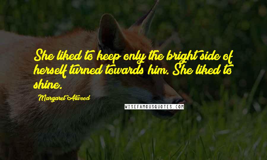 Margaret Atwood Quotes: She liked to keep only the bright side of herself turned towards him. She liked to shine.
