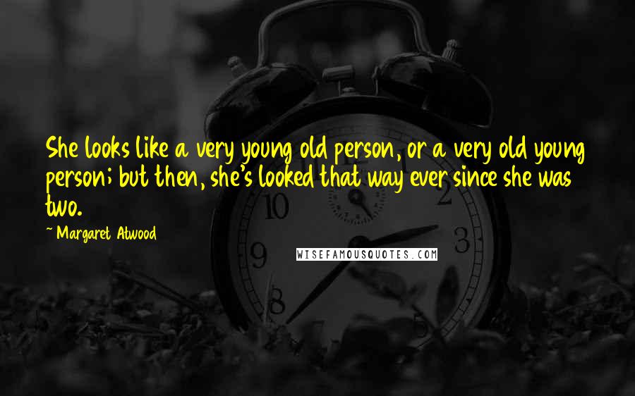 Margaret Atwood Quotes: She looks like a very young old person, or a very old young person; but then, she's looked that way ever since she was two.