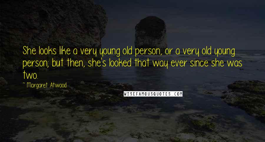 Margaret Atwood Quotes: She looks like a very young old person, or a very old young person; but then, she's looked that way ever since she was two.