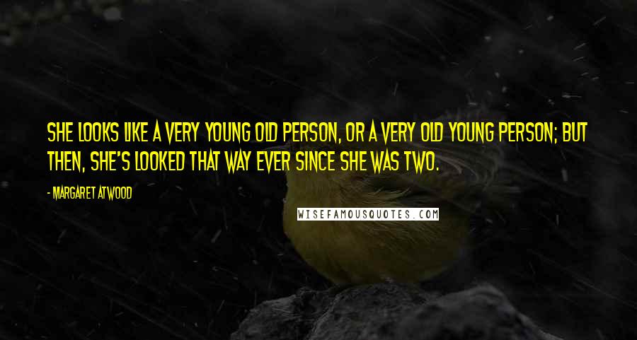 Margaret Atwood Quotes: She looks like a very young old person, or a very old young person; but then, she's looked that way ever since she was two.