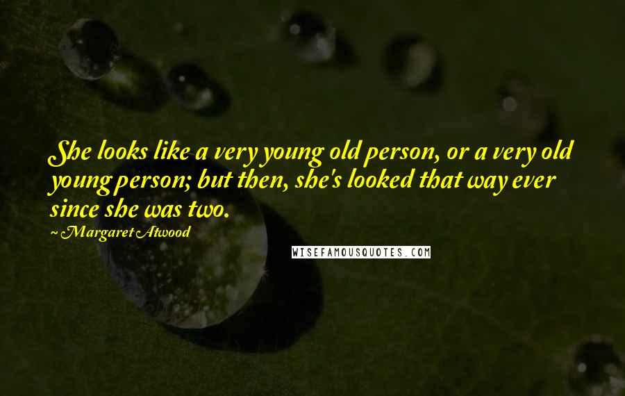 Margaret Atwood Quotes: She looks like a very young old person, or a very old young person; but then, she's looked that way ever since she was two.