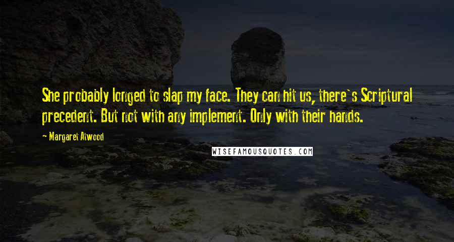 Margaret Atwood Quotes: She probably longed to slap my face. They can hit us, there's Scriptural precedent. But not with any implement. Only with their hands.