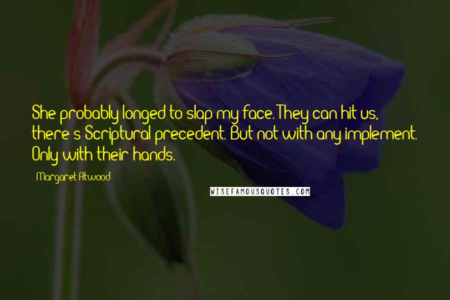 Margaret Atwood Quotes: She probably longed to slap my face. They can hit us, there's Scriptural precedent. But not with any implement. Only with their hands.