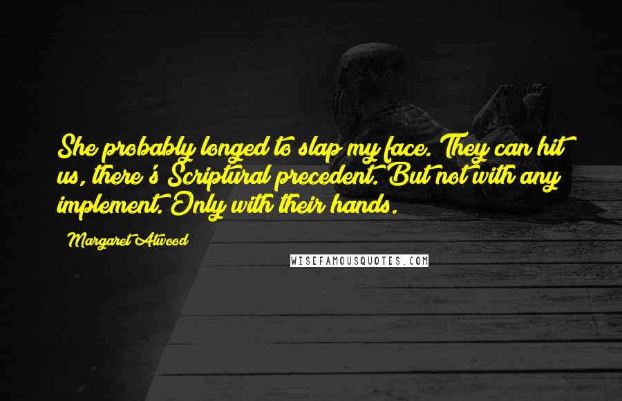 Margaret Atwood Quotes: She probably longed to slap my face. They can hit us, there's Scriptural precedent. But not with any implement. Only with their hands.
