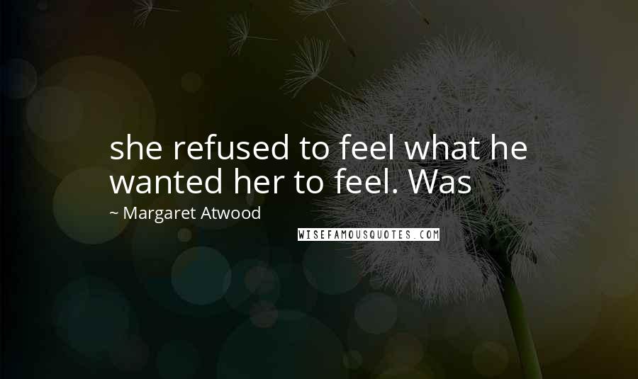 Margaret Atwood Quotes: she refused to feel what he wanted her to feel. Was