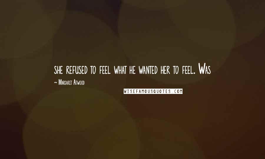 Margaret Atwood Quotes: she refused to feel what he wanted her to feel. Was