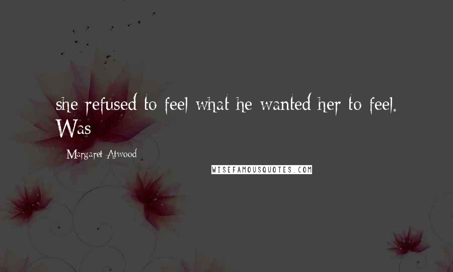 Margaret Atwood Quotes: she refused to feel what he wanted her to feel. Was