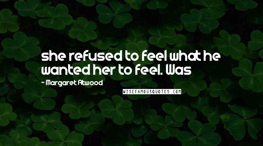 Margaret Atwood Quotes: she refused to feel what he wanted her to feel. Was