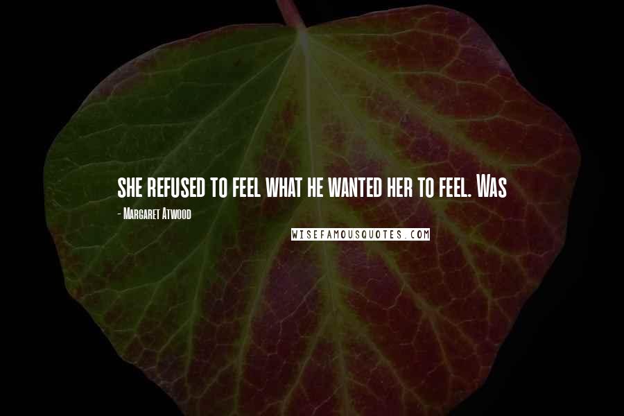 Margaret Atwood Quotes: she refused to feel what he wanted her to feel. Was