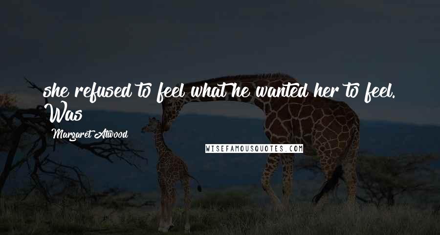 Margaret Atwood Quotes: she refused to feel what he wanted her to feel. Was