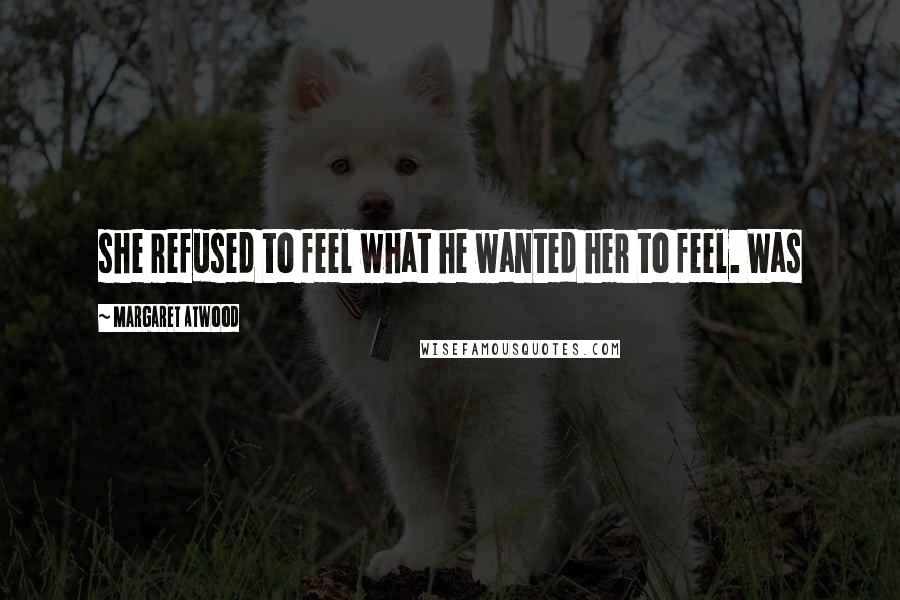 Margaret Atwood Quotes: she refused to feel what he wanted her to feel. Was