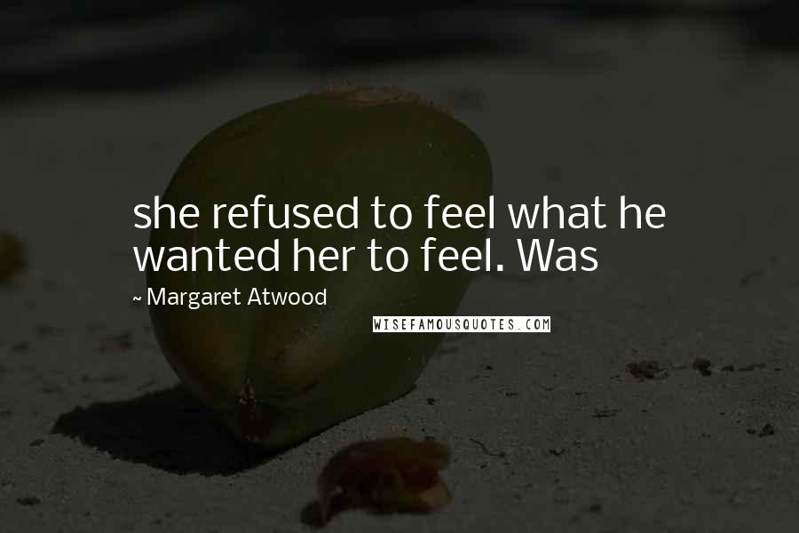 Margaret Atwood Quotes: she refused to feel what he wanted her to feel. Was