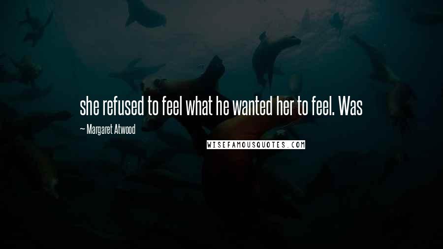 Margaret Atwood Quotes: she refused to feel what he wanted her to feel. Was