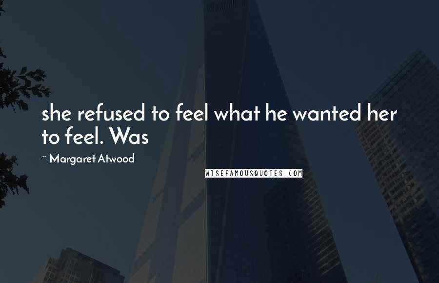 Margaret Atwood Quotes: she refused to feel what he wanted her to feel. Was