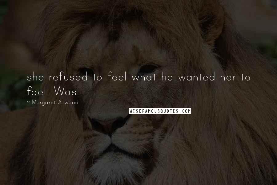 Margaret Atwood Quotes: she refused to feel what he wanted her to feel. Was