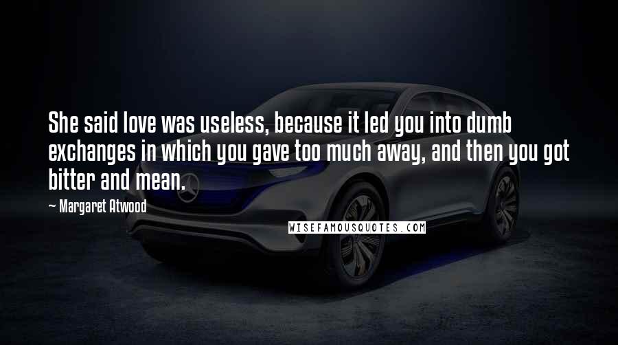 Margaret Atwood Quotes: She said love was useless, because it led you into dumb exchanges in which you gave too much away, and then you got bitter and mean.