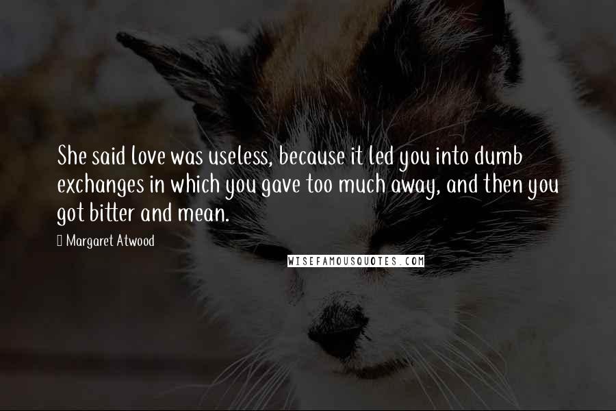 Margaret Atwood Quotes: She said love was useless, because it led you into dumb exchanges in which you gave too much away, and then you got bitter and mean.