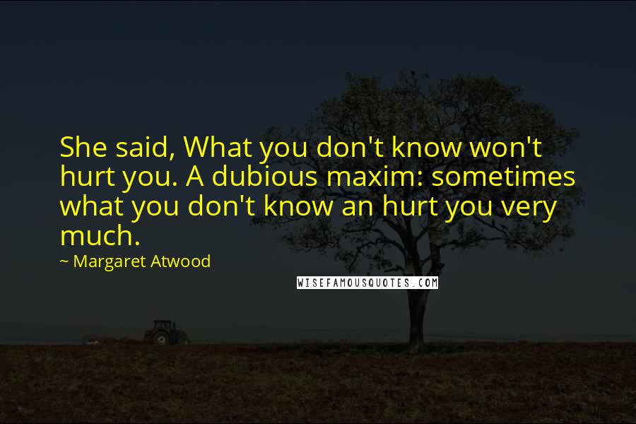 Margaret Atwood Quotes: She said, What you don't know won't hurt you. A dubious maxim: sometimes what you don't know an hurt you very much.