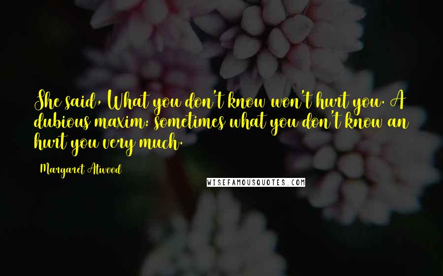 Margaret Atwood Quotes: She said, What you don't know won't hurt you. A dubious maxim: sometimes what you don't know an hurt you very much.