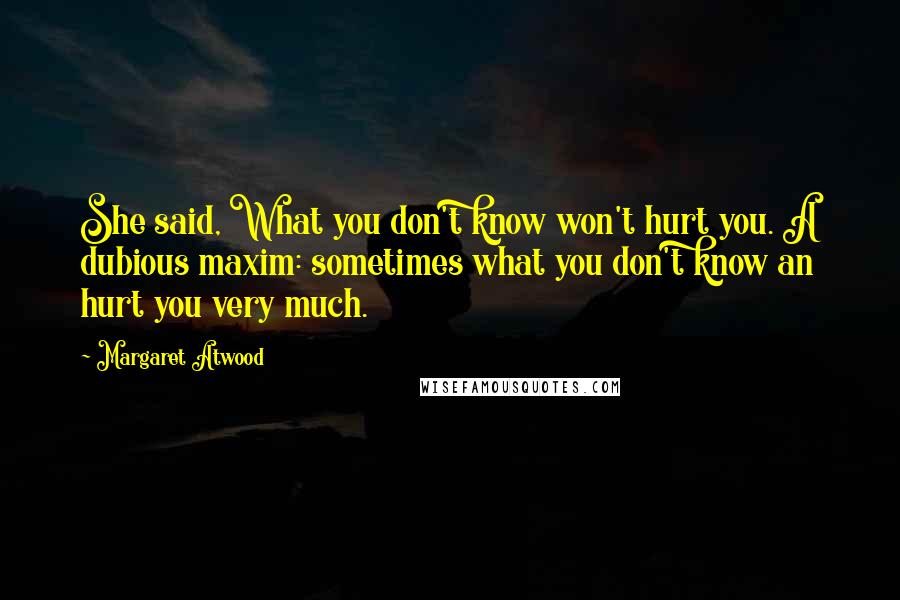 Margaret Atwood Quotes: She said, What you don't know won't hurt you. A dubious maxim: sometimes what you don't know an hurt you very much.