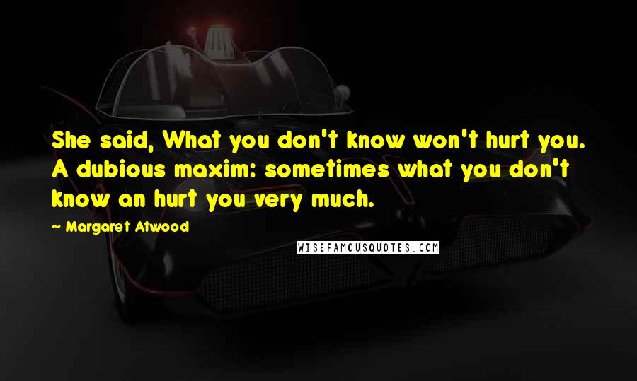 Margaret Atwood Quotes: She said, What you don't know won't hurt you. A dubious maxim: sometimes what you don't know an hurt you very much.