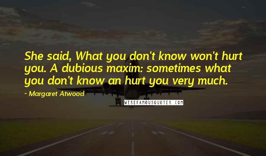 Margaret Atwood Quotes: She said, What you don't know won't hurt you. A dubious maxim: sometimes what you don't know an hurt you very much.