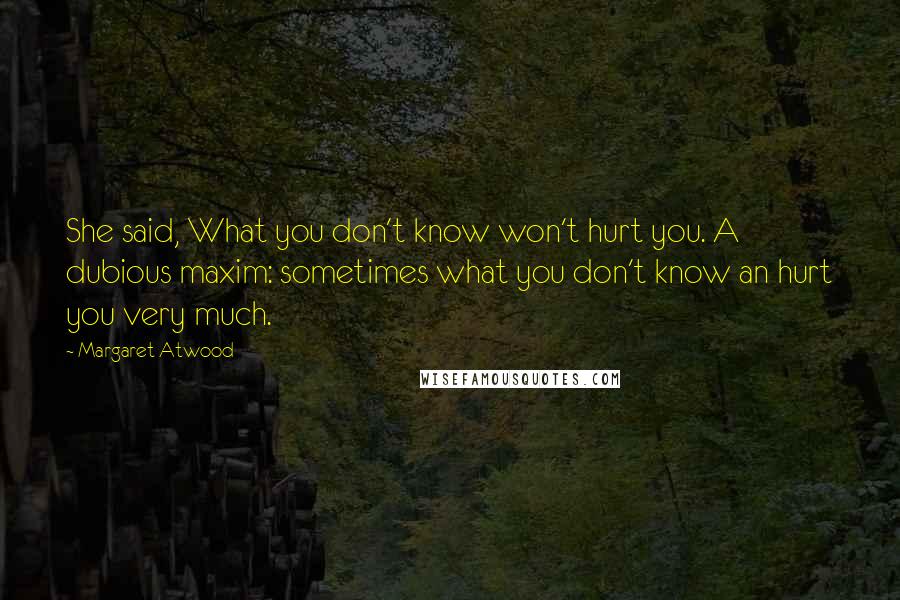 Margaret Atwood Quotes: She said, What you don't know won't hurt you. A dubious maxim: sometimes what you don't know an hurt you very much.