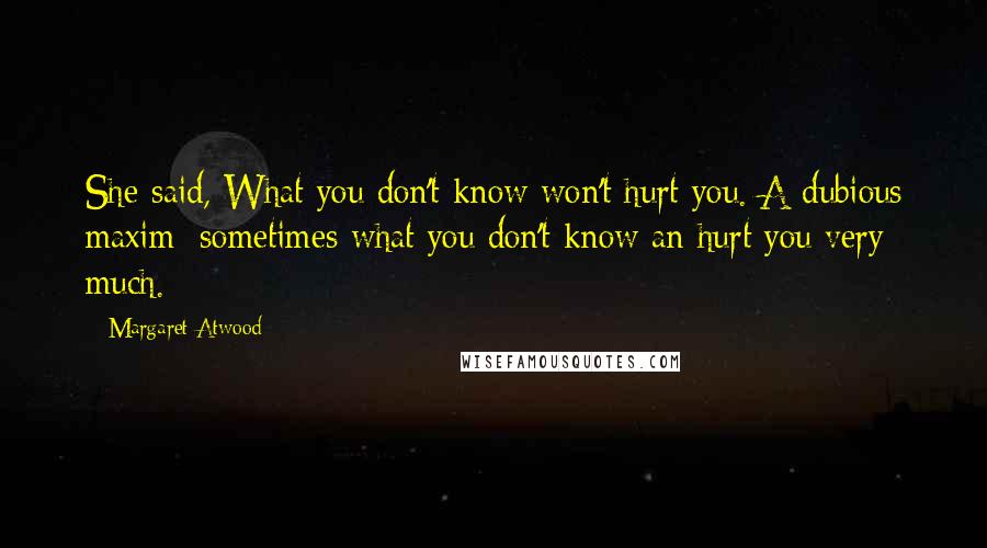 Margaret Atwood Quotes: She said, What you don't know won't hurt you. A dubious maxim: sometimes what you don't know an hurt you very much.