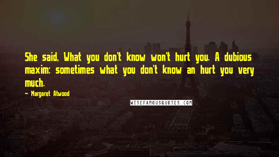 Margaret Atwood Quotes: She said, What you don't know won't hurt you. A dubious maxim: sometimes what you don't know an hurt you very much.