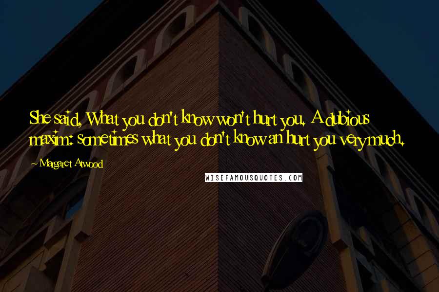 Margaret Atwood Quotes: She said, What you don't know won't hurt you. A dubious maxim: sometimes what you don't know an hurt you very much.