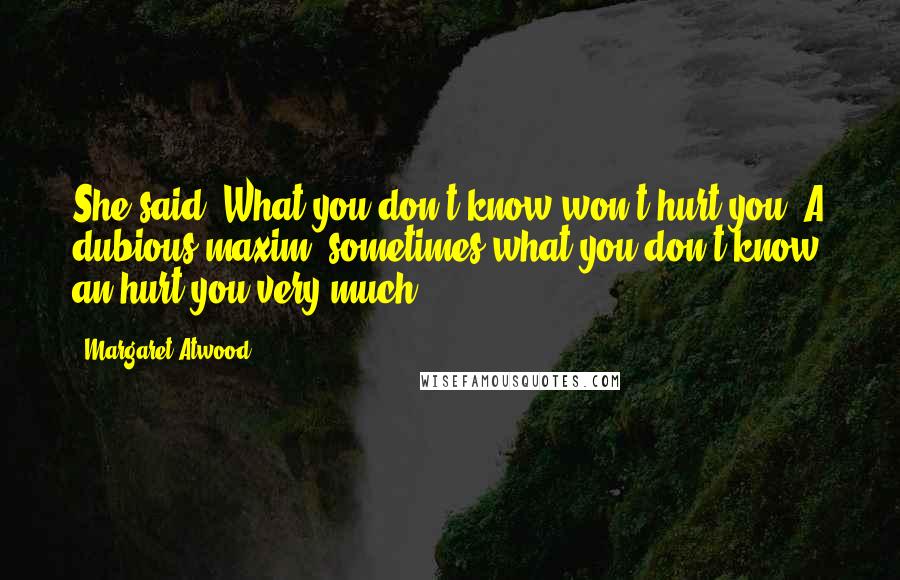 Margaret Atwood Quotes: She said, What you don't know won't hurt you. A dubious maxim: sometimes what you don't know an hurt you very much.