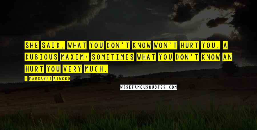 Margaret Atwood Quotes: She said, What you don't know won't hurt you. A dubious maxim: sometimes what you don't know an hurt you very much.