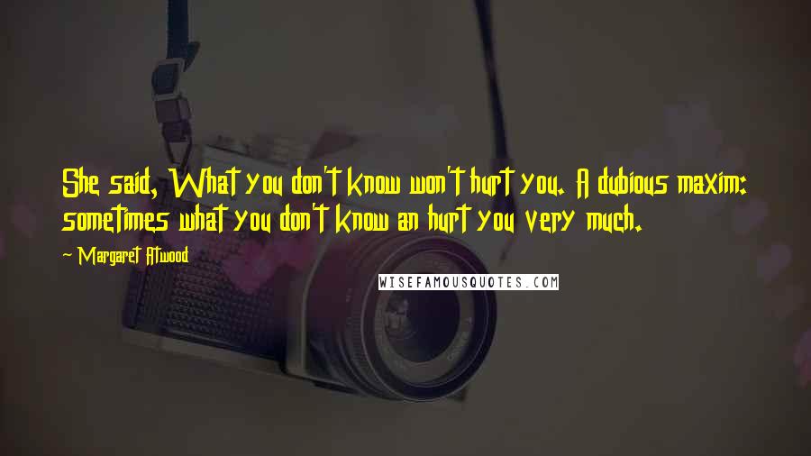 Margaret Atwood Quotes: She said, What you don't know won't hurt you. A dubious maxim: sometimes what you don't know an hurt you very much.