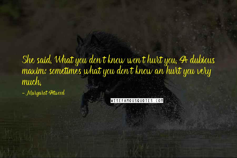 Margaret Atwood Quotes: She said, What you don't know won't hurt you. A dubious maxim: sometimes what you don't know an hurt you very much.