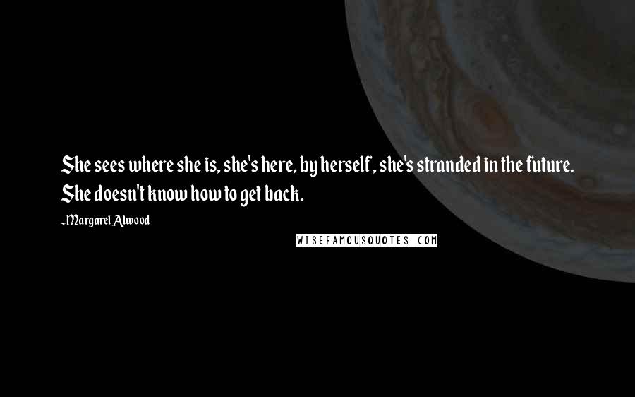Margaret Atwood Quotes: She sees where she is, she's here, by herself, she's stranded in the future. She doesn't know how to get back.