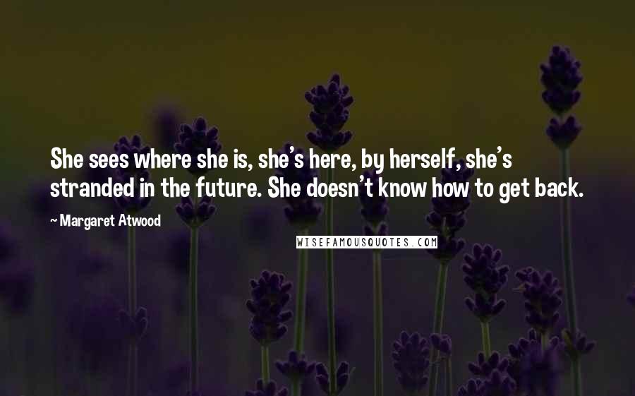 Margaret Atwood Quotes: She sees where she is, she's here, by herself, she's stranded in the future. She doesn't know how to get back.