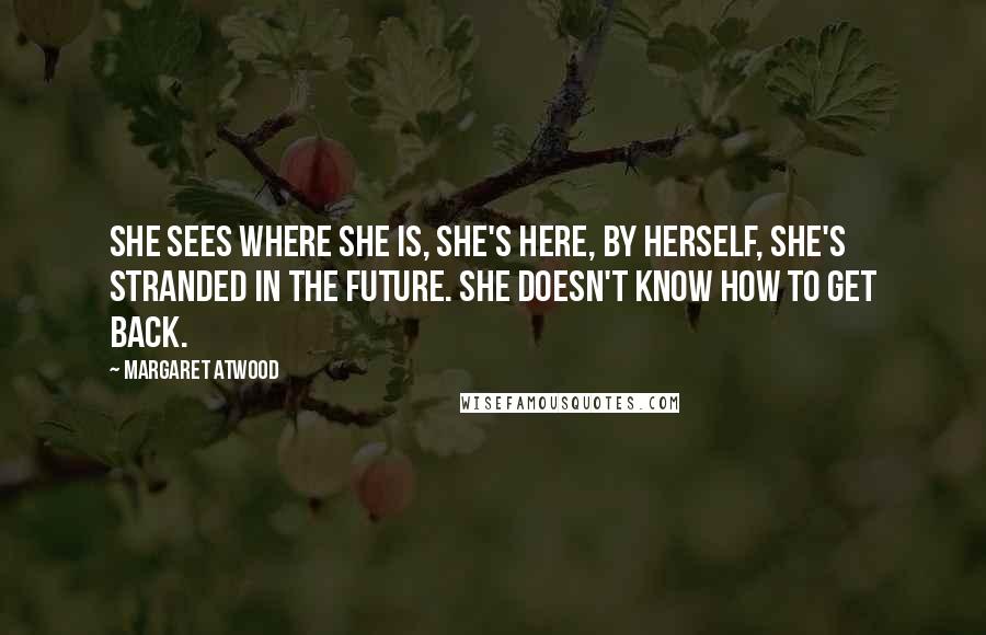 Margaret Atwood Quotes: She sees where she is, she's here, by herself, she's stranded in the future. She doesn't know how to get back.
