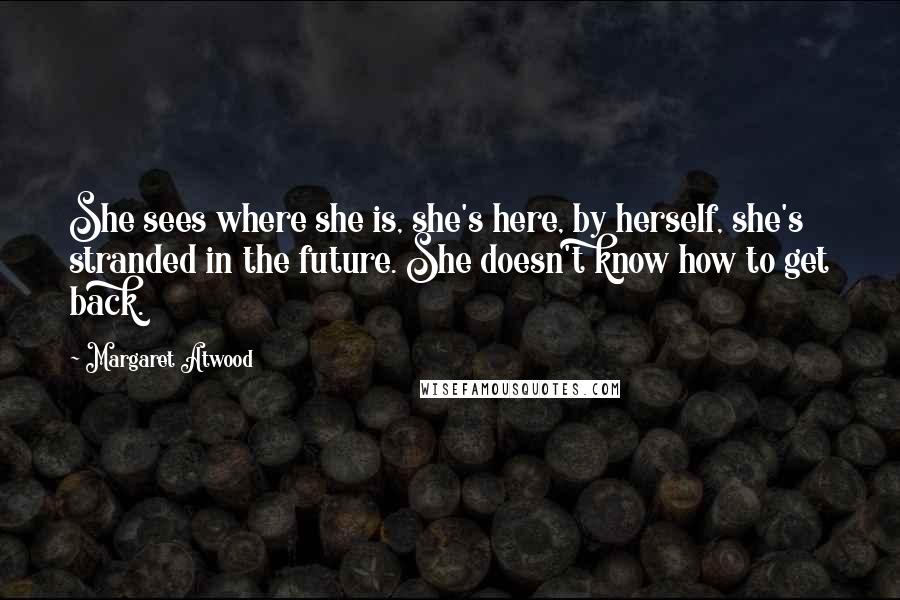 Margaret Atwood Quotes: She sees where she is, she's here, by herself, she's stranded in the future. She doesn't know how to get back.