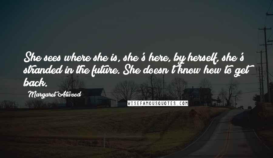 Margaret Atwood Quotes: She sees where she is, she's here, by herself, she's stranded in the future. She doesn't know how to get back.