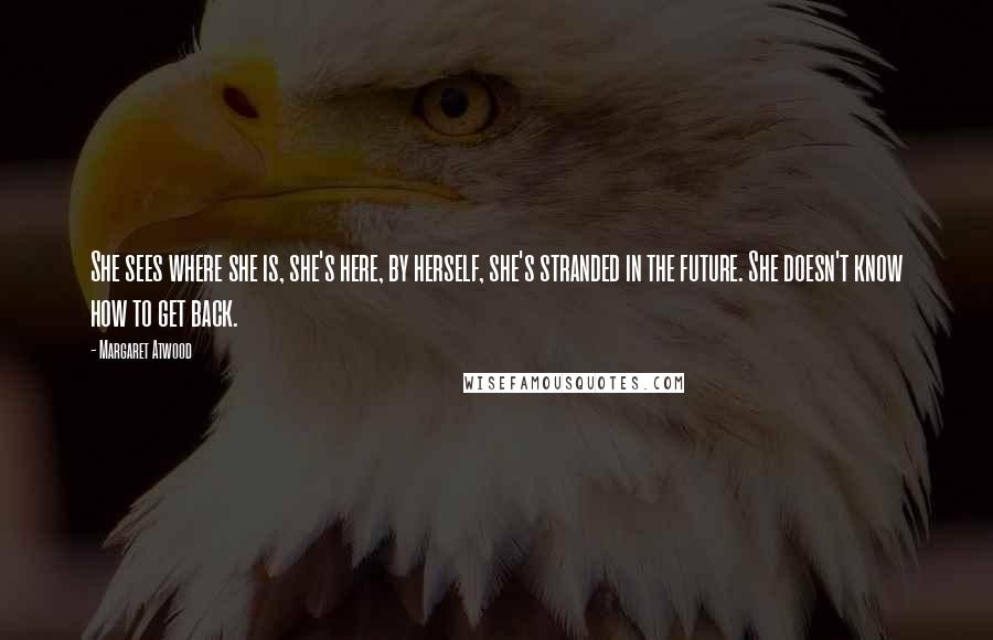 Margaret Atwood Quotes: She sees where she is, she's here, by herself, she's stranded in the future. She doesn't know how to get back.