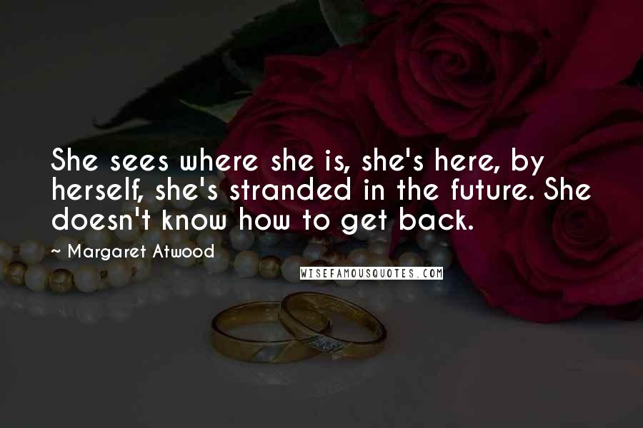 Margaret Atwood Quotes: She sees where she is, she's here, by herself, she's stranded in the future. She doesn't know how to get back.