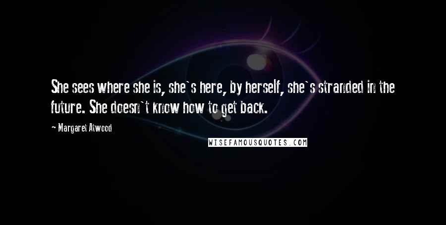 Margaret Atwood Quotes: She sees where she is, she's here, by herself, she's stranded in the future. She doesn't know how to get back.