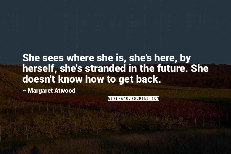 Margaret Atwood Quotes: She sees where she is, she's here, by herself, she's stranded in the future. She doesn't know how to get back.