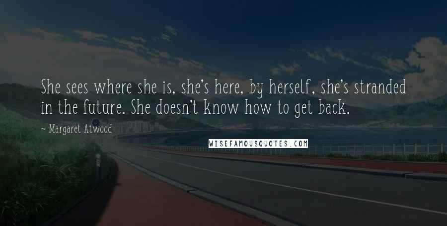 Margaret Atwood Quotes: She sees where she is, she's here, by herself, she's stranded in the future. She doesn't know how to get back.