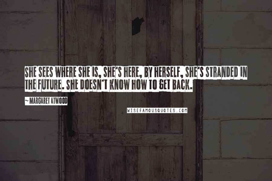 Margaret Atwood Quotes: She sees where she is, she's here, by herself, she's stranded in the future. She doesn't know how to get back.