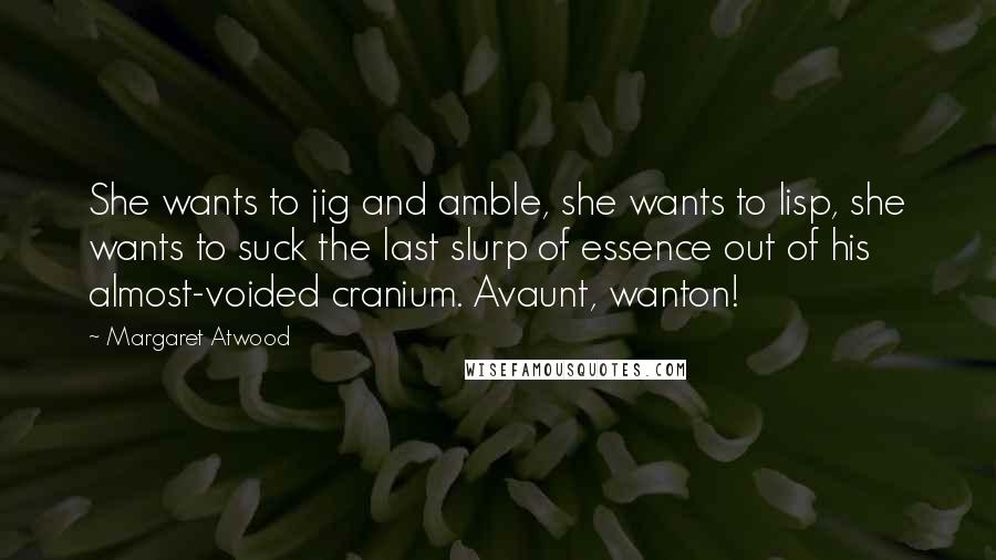 Margaret Atwood Quotes: She wants to jig and amble, she wants to lisp, she wants to suck the last slurp of essence out of his almost-voided cranium. Avaunt, wanton!