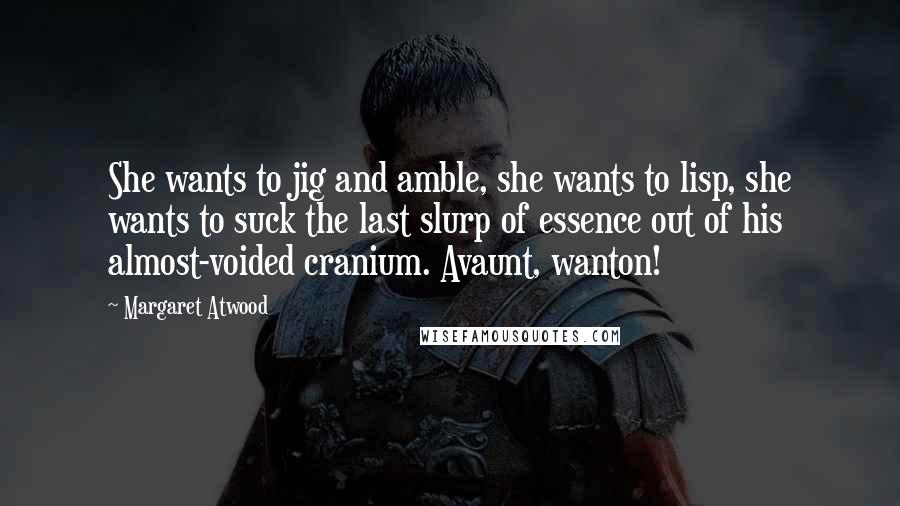 Margaret Atwood Quotes: She wants to jig and amble, she wants to lisp, she wants to suck the last slurp of essence out of his almost-voided cranium. Avaunt, wanton!